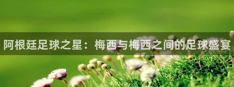 山猫体育直播在线：阿根廷足球之星：梅西与梅西之间的足球盛宴