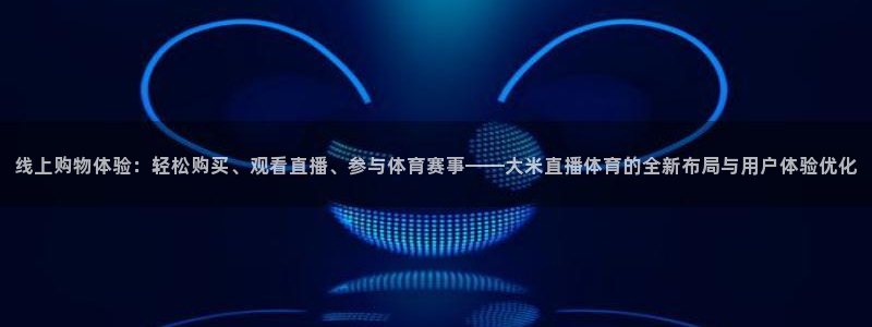 山猫免费nba直播视频直播：线上购物体验：轻松购买、观看直播、参与体育赛事——大米直播体育的全新布局与用户体验优化